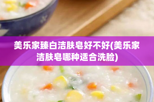 美乐家臻白洁肤皂好不好(美乐家洁肤皂哪种适合洗脸)