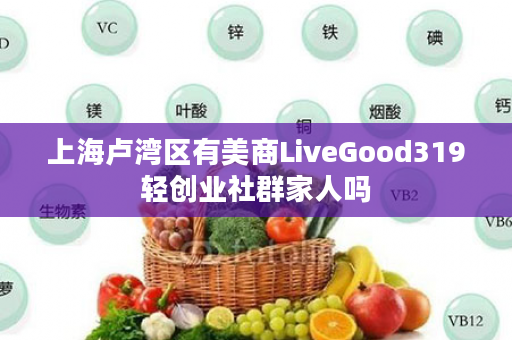 上海卢湾区有美商LiveGood319轻创业社群家人吗