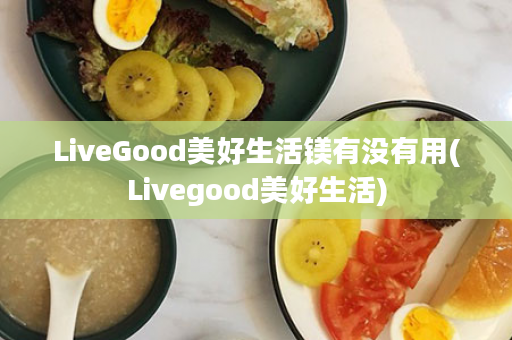 LiveGood美好生活镁有没有用(Livegood美好生活)