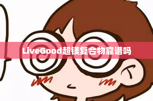 LiveGood超镁复合物靠谱吗