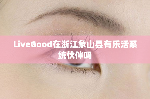 LiveGood在浙江象山县有乐活系统伙伴吗