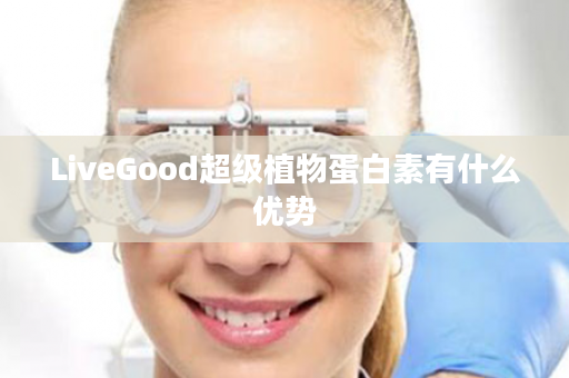 LiveGood超级植物蛋白素有什么优势