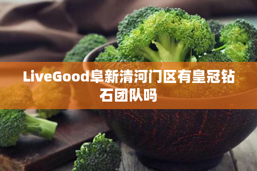 LiveGood阜新清河门区有皇冠钻石团队吗