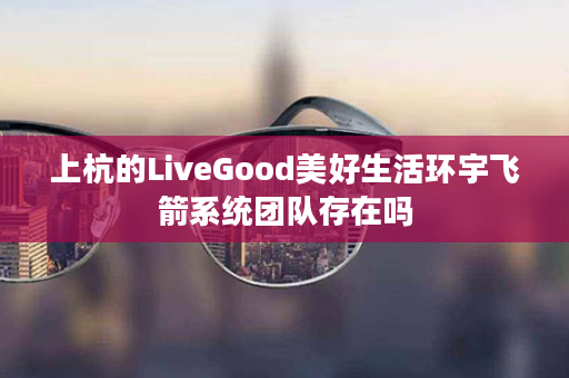 上杭的LiveGood美好生活环宇飞箭系统团队存在吗