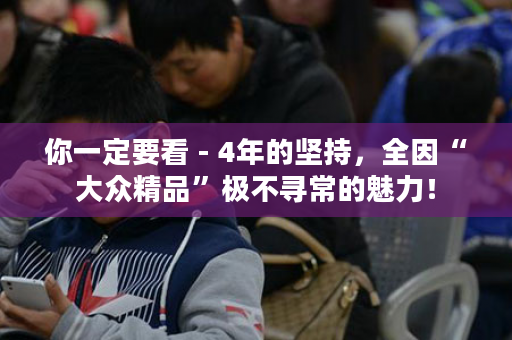 你一定要看 - 4年的坚持，全因“大众精品”极不寻常的魅力！
