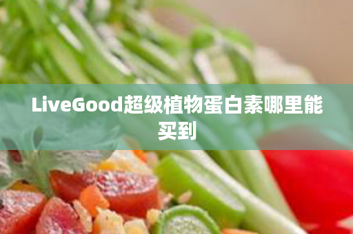 LiveGood超级植物蛋白素哪里能买到