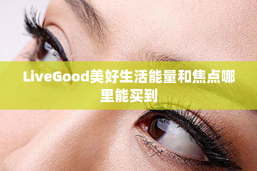 LiveGood美好生活能量和焦点哪里能买到