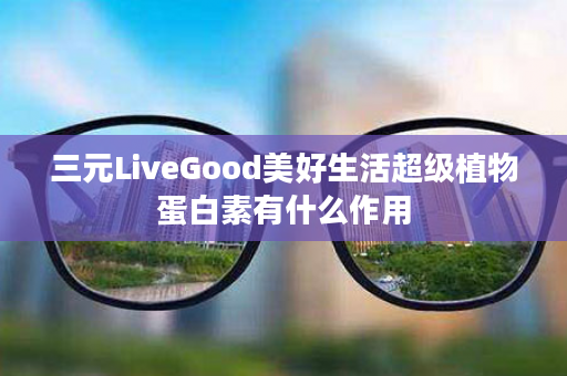 三元LiveGood美好生活超级植物蛋白素有什么作用