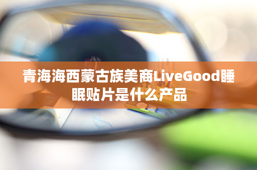 青海海西蒙古族美商LiveGood睡眠贴片是什么产品