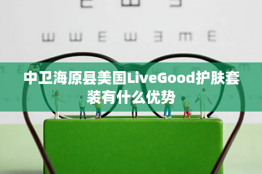 中卫海原县美国LiveGood护肤套装有什么优势