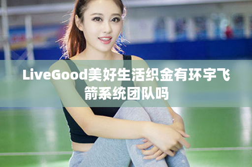 LiveGood美好生活织金有环宇飞箭系统团队吗