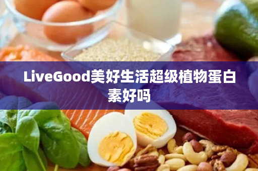 LiveGood美好生活超级植物蛋白素好吗