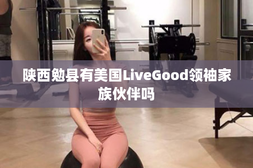陕西勉县有美国LiveGood领袖家族伙伴吗