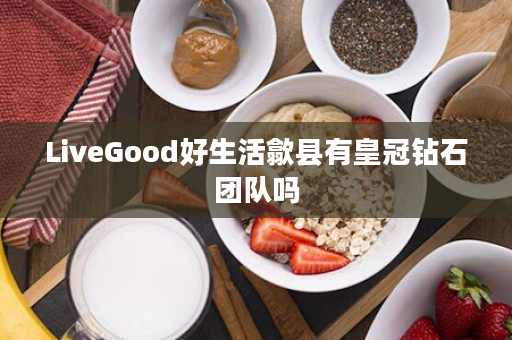 LiveGood好生活歙县有皇冠钻石团队吗