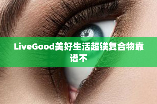 LiveGood美好生活超镁复合物靠谱不