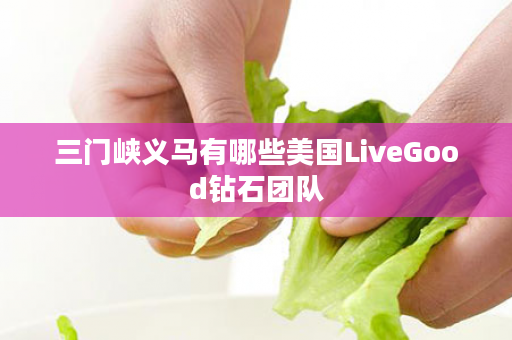 三门峡义马有哪些美国LiveGood钻石团队