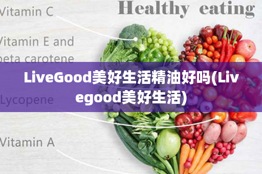 LiveGood美好生活精油好吗(Livegood美好生活)