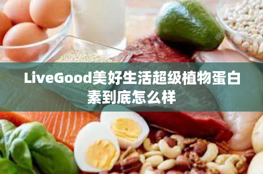 LiveGood美好生活超级植物蛋白素到底怎么样