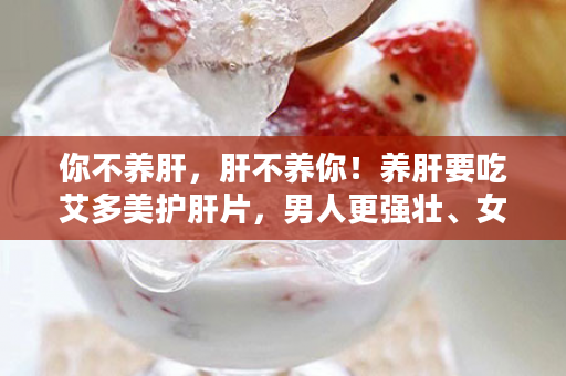 你不养肝，肝不养你！养肝要吃艾多美护肝片，男人更强壮、女人更娇美！
