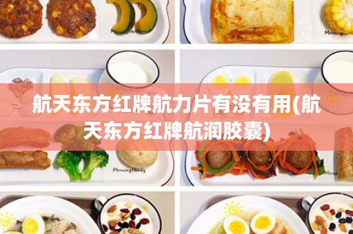 航天东方红牌航力片有没有用(航天东方红牌航润胶囊)