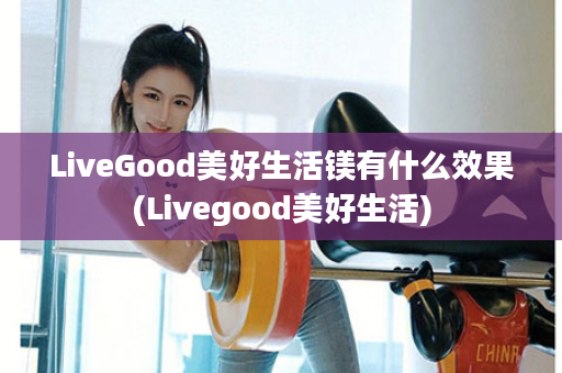 LiveGood美好生活镁有什么效果(Livegood美好生活)