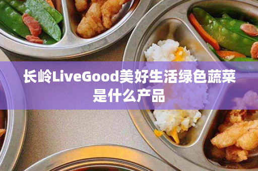 长岭LiveGood美好生活绿色蔬菜是什么产品