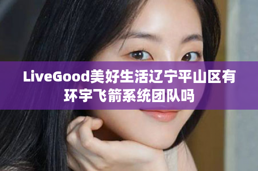 LiveGood美好生活辽宁平山区有环宇飞箭系统团队吗