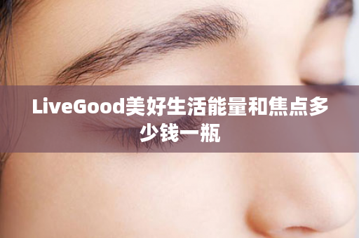 LiveGood美好生活能量和焦点多少钱一瓶