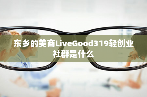 东乡的美商LiveGood319轻创业社群是什么