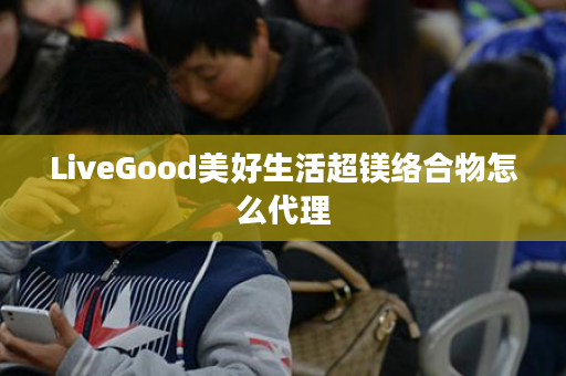 LiveGood美好生活超镁络合物怎么代理