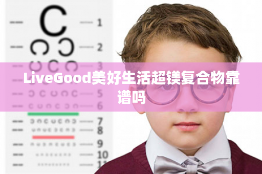 LiveGood美好生活超镁复合物靠谱吗