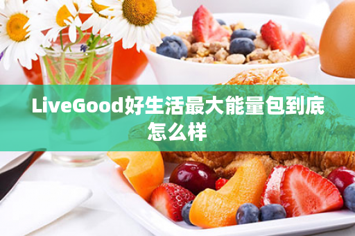 LiveGood好生活最大能量包到底怎么样