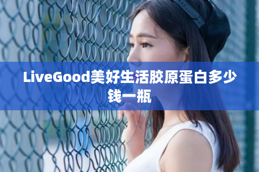 LiveGood美好生活胶原蛋白多少钱一瓶