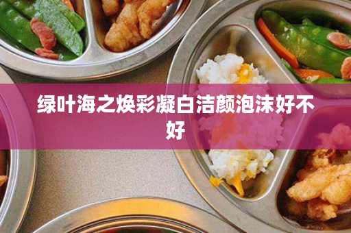 绿叶海之焕彩凝白洁颜泡沫好不好