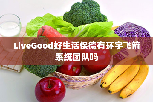 LiveGood好生活保德有环宇飞箭系统团队吗