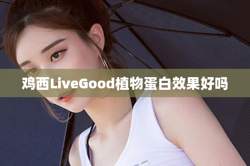 鸡西LiveGood植物蛋白效果好吗