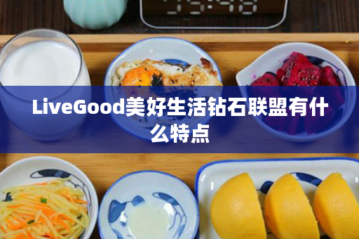 LiveGood美好生活钻石联盟有什么特点