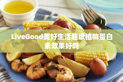 LiveGood美好生活超级植物蛋白素效果好吗