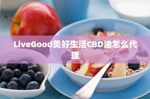 LiveGood美好生活CBD油怎么代理