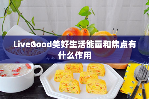 LiveGood美好生活能量和焦点有什么作用
