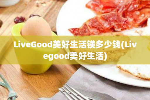 LiveGood美好生活镁多少钱(Livegood美好生活)