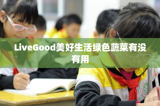 LiveGood美好生活绿色蔬菜有没有用
