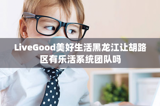 LiveGood美好生活黑龙江让胡路区有乐活系统团队吗