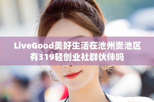 LiveGood美好生活在池州贵池区有319轻创业社群伙伴吗