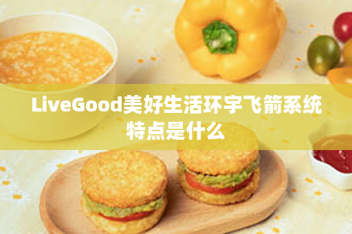 LiveGood美好生活环宇飞箭系统特点是什么