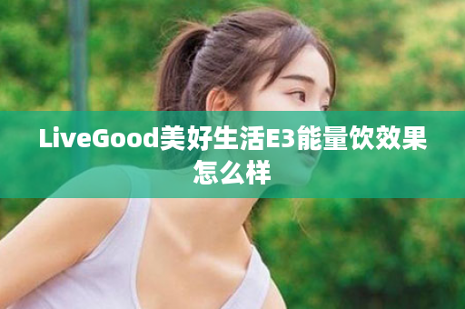 LiveGood美好生活E3能量饮效果怎么样
