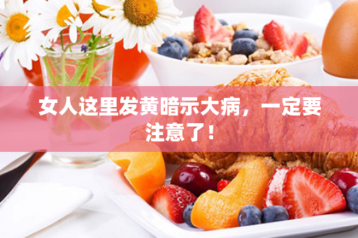 女人这里发黄暗示大病，一定要注意了！