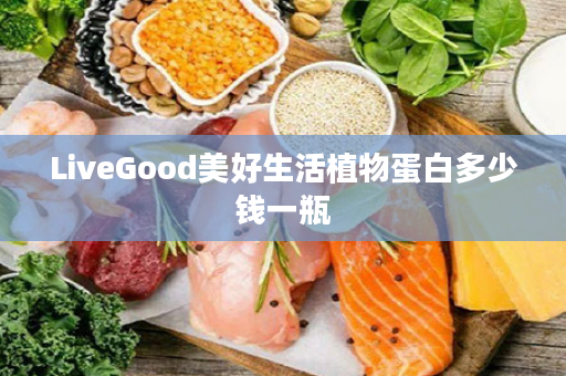 LiveGood美好生活植物蛋白多少钱一瓶