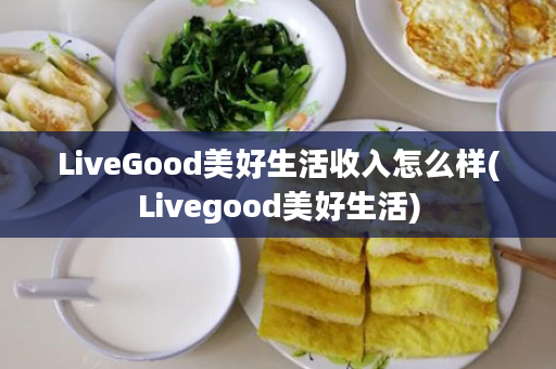 LiveGood美好生活收入怎么样(Livegood美好生活)