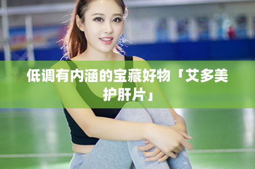 低调有内涵的宝藏好物「艾多美护肝片」